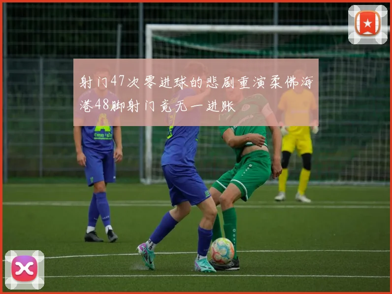 射门47次零进球的悲剧重演柔佛海港48脚射门竟无一进账