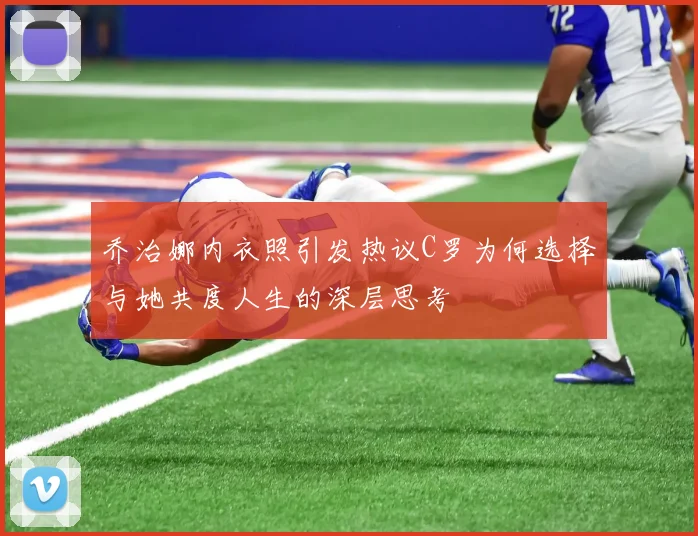 乔治娜内衣照引发热议C罗为何选择与她共度人生的深层思考