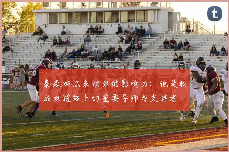 泰森回忆米切尔的影响力：他是我成功道路上的重要导师与支持者
