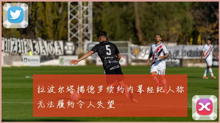 拉波尔塔揭德罗续约内幕经纪人称无法履约令人失望