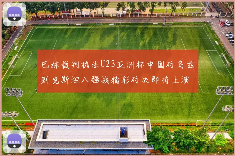 巴林裁判执法U23亚洲杯中国对乌兹别克斯坦八强战精彩对决即将上演