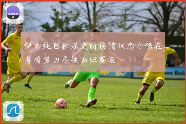 伊东纯也社媒更新伤情状态小伤在身将努力尽快回归赛场