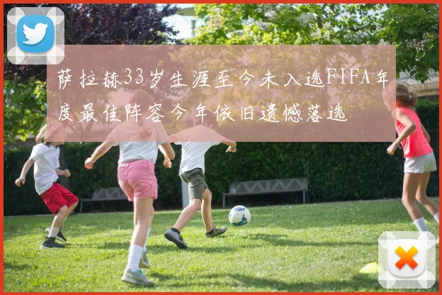 萨拉赫33岁生涯至今未入选FIFA年度最佳阵容今年依旧遗憾落选