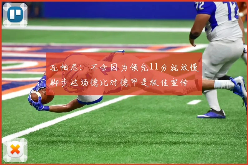 孔帕尼：不会因为领先11分就放慢脚步这场德比对德甲是极佳宣传