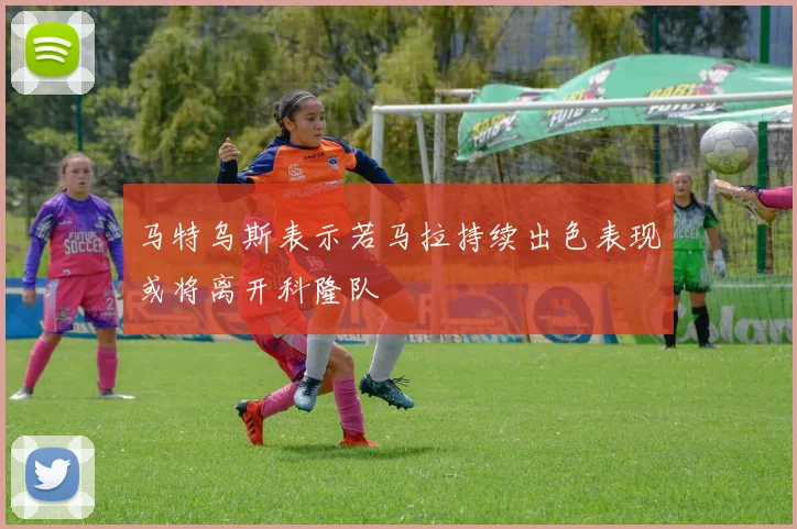 马特乌斯表示若马拉持续出色表现或将离开科隆队