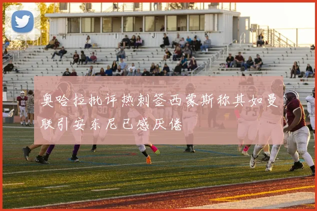 奥哈拉批评热刺签西蒙斯称其如曼联引安东尼已感厌倦