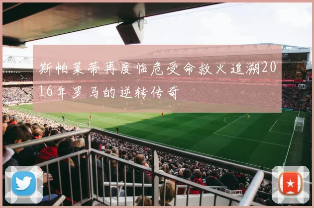 斯帕莱蒂再度临危受命救火追溯2016年罗马的逆转传奇