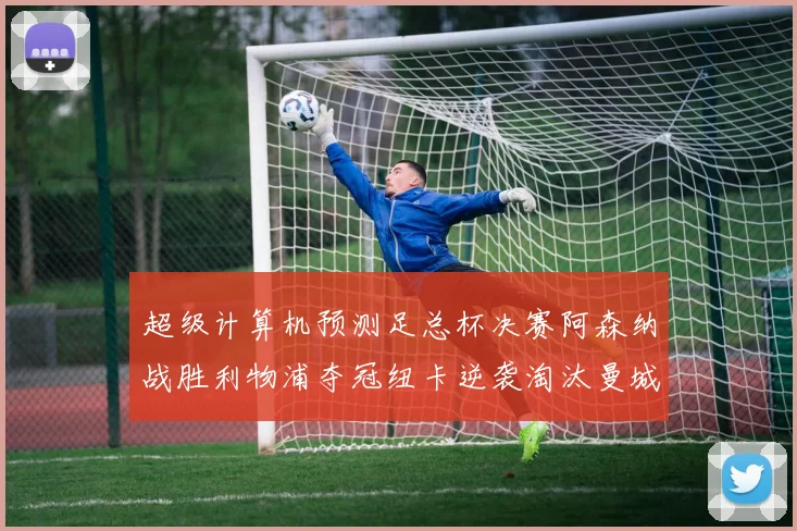超级计算机预测足总杯决赛阿森纳战胜利物浦夺冠纽卡逆袭淘汰曼城