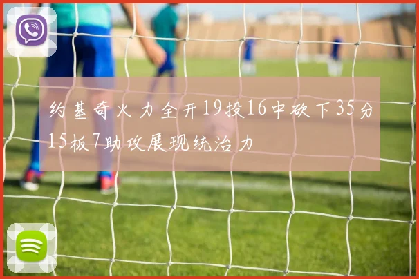 约基奇火力全开19投16中砍下35分15板7助攻展现统治力