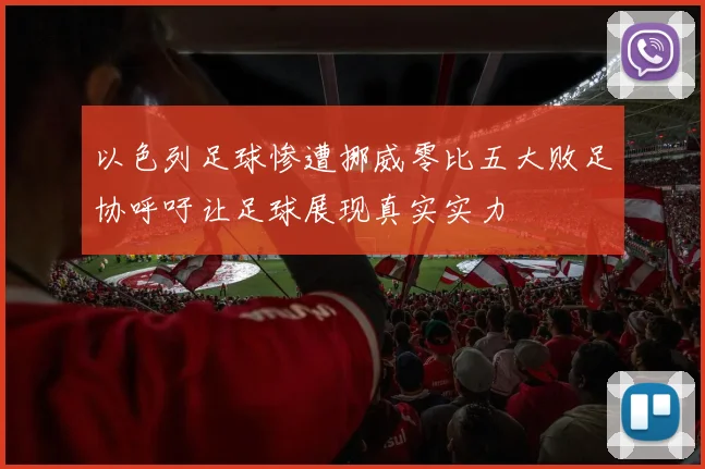 以色列足球惨遭挪威零比五大败足协呼吁让足球展现真实实力