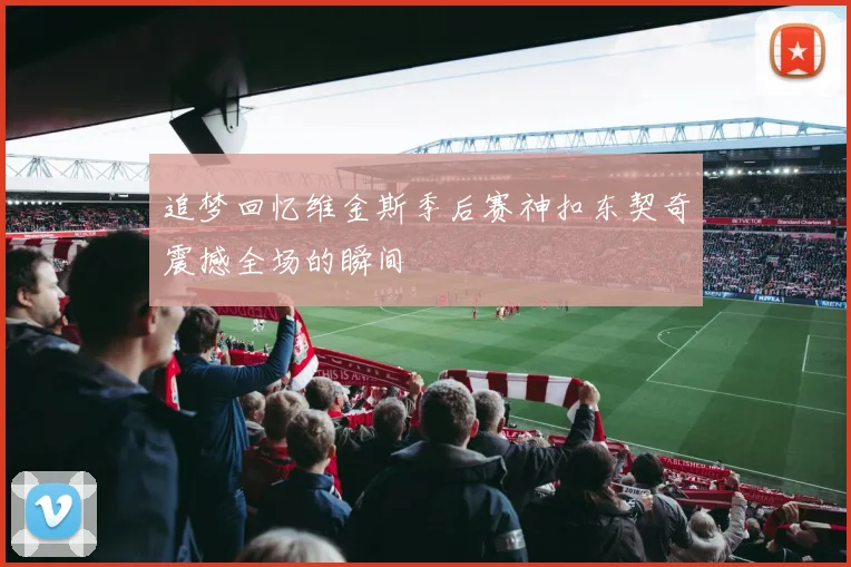 追梦回忆维金斯季后赛神扣东契奇震撼全场的瞬间