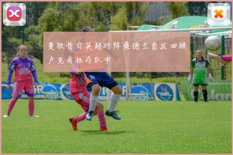 曼联昔日英超对阵桑德兰首发回顾卢克肖独存队中
