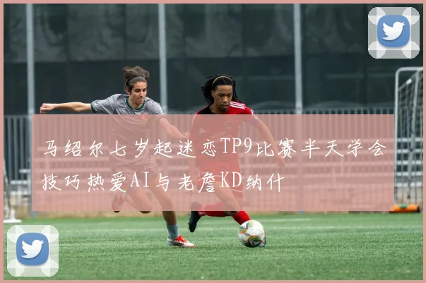马绍尔七岁起迷恋TP9比赛半天学会技巧热爱AI与老詹KD纳什
