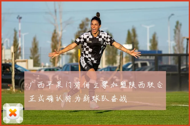 广西平果门将何立攀加盟陕西联合正式确认将为新球队奋战