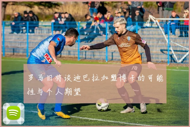 罗马旧将谈迪巴拉加盟博卡的可能性与个人期望