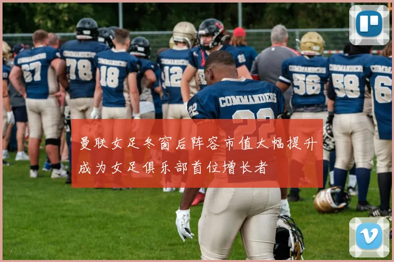 曼联女足冬窗后阵容市值大幅提升成为女足俱乐部首位增长者