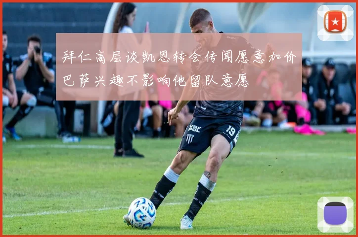 拜仁高层谈凯恩转会传闻愿意加价巴萨兴趣不影响他留队意愿
