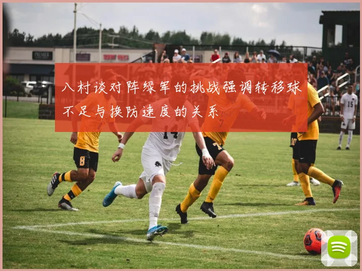 八村谈对阵绿军的挑战强调转移球不足与换防速度的关系
