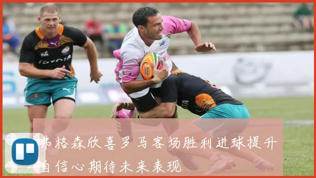 弗格森欣喜罗马客场胜利进球提升自信心期待未来表现