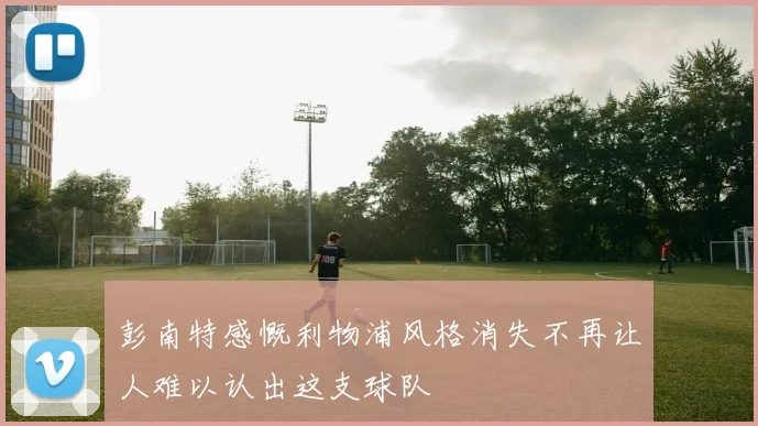 彭南特感慨利物浦风格消失不再让人难以认出这支球队