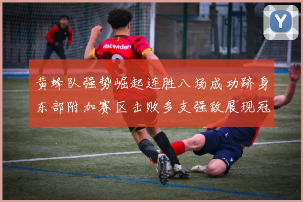 黄蜂队强势崛起连胜八场成功跻身东部附加赛区击败多支强敌展现冠军潜力