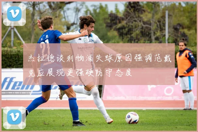 杰拉德谈利物浦失球原因强调范戴克应展现更强硬防守态度