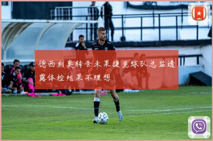 德西利奥转会未果捷克球队总监透露体检结果不理想