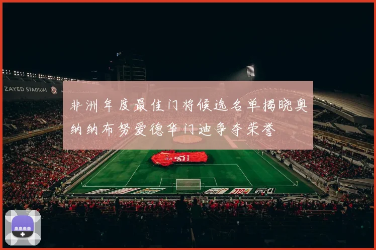 非洲年度最佳门将候选名单揭晓奥纳纳布努爱德华门迪争夺荣誉