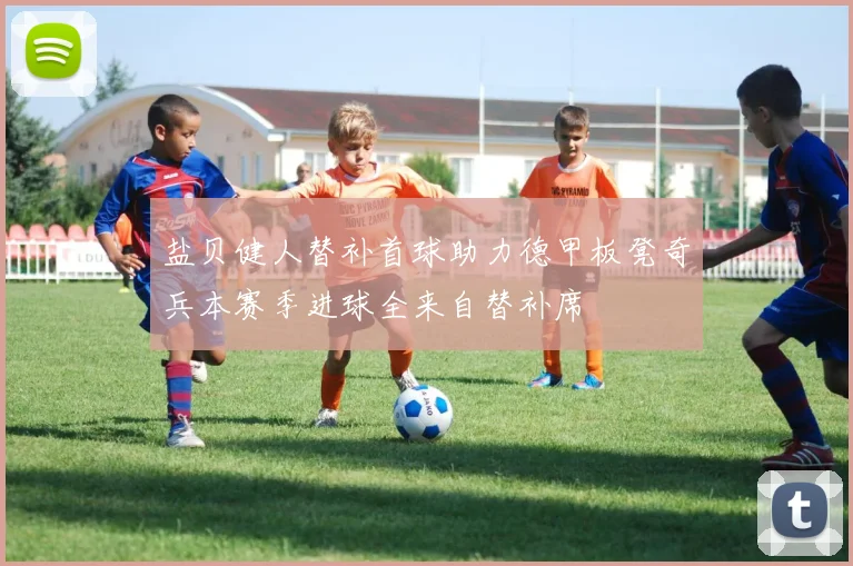 盐贝健人替补首球助力德甲板凳奇兵本赛季进球全来自替补席