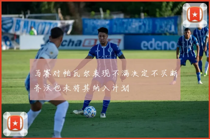 马赛对帕瓦尔表现不满决定不买断齐沃也未将其纳入计划