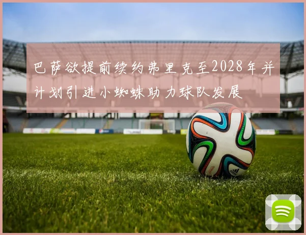巴萨欲提前续约弗里克至2028年并计划引进小蜘蛛助力球队发展
