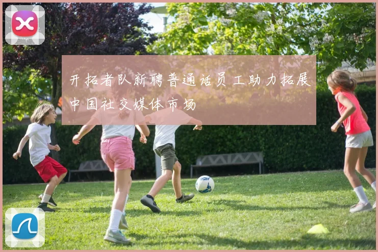 开拓者队新聘普通话员工助力拓展中国社交媒体市场