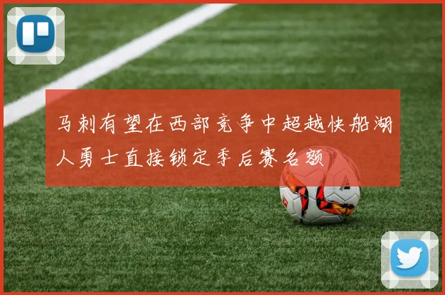 马刺有望在西部竞争中超越快船湖人勇士直接锁定季后赛名额