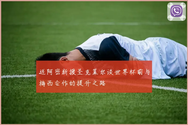 迈阿密新援圣克莱尔谈世界杯前与梅西合作的提升之路