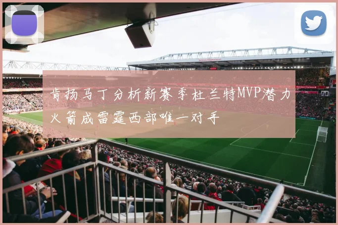 肯扬马丁分析新赛季杜兰特MVP潜力火箭成雷霆西部唯一对手