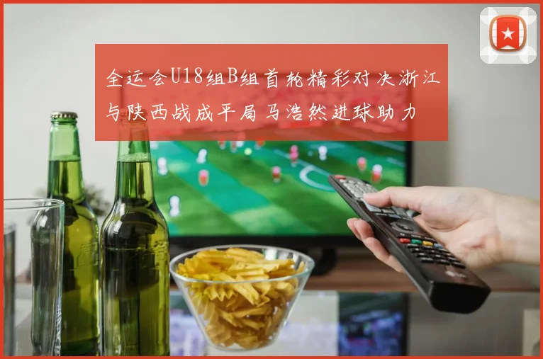 全运会U18组B组首轮精彩对决浙江与陕西战成平局马浩然进球助力