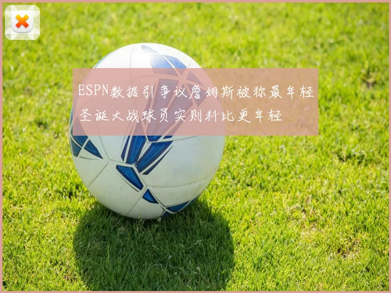 ESPN数据引争议詹姆斯被称最年轻圣诞大战球员实则科比更年轻