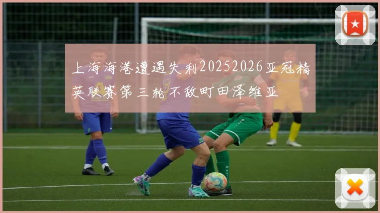 上海海港遭遇失利20252026亚冠精英联赛第三轮不敌町田泽维亚