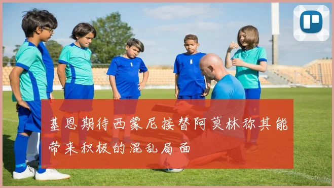 基恩期待西蒙尼接替阿莫林称其能带来积极的混乱局面