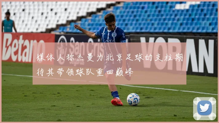 媒体人称杰曼为北京足球的支柱期待其带领球队重回巅峰