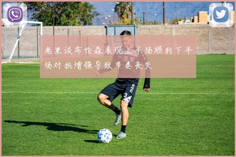 老里谈布伦森表现上半场顺利下半场对抗增强导致节奏丧失