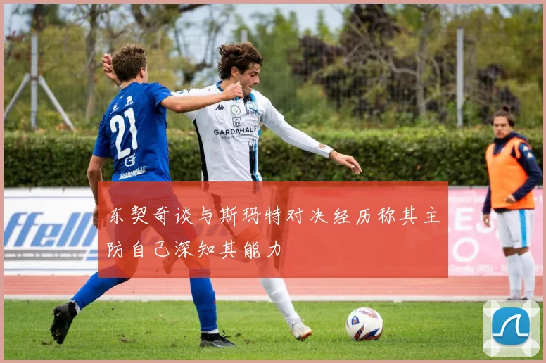 东契奇谈与斯玛特对决经历称其主防自己深知其能力