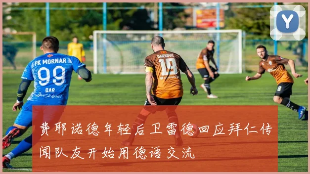 费耶诺德年轻后卫雷德回应拜仁传闻队友开始用德语交流