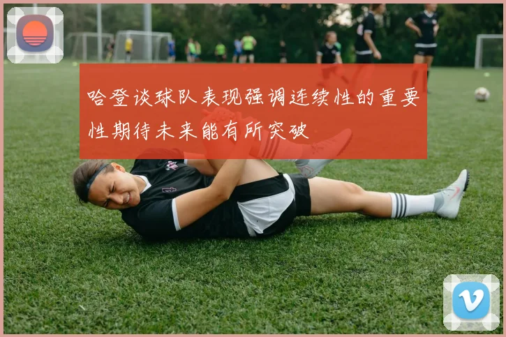 哈登谈球队表现强调连续性的重要性期待未来能有所突破