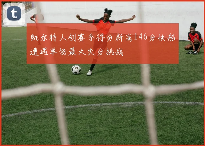 凯尔特人创赛季得分新高146分快船遭遇单场最大失分挑战