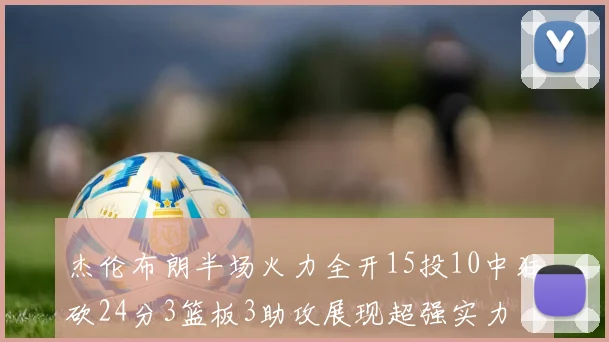 杰伦布朗半场火力全开15投10中狂砍24分3篮板3助攻展现超强实力